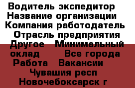 Водитель-экспедитор › Название организации ­ Компания-работодатель › Отрасль предприятия ­ Другое › Минимальный оклад ­ 1 - Все города Работа » Вакансии   . Чувашия респ.,Новочебоксарск г.